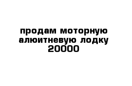 продам моторную алюитневую лодку 20000 